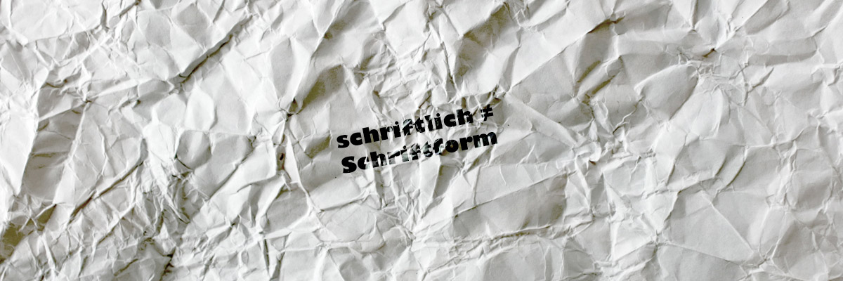 Schriftformerfordernis: Schriftlich ist nicht gleich Schriftform.